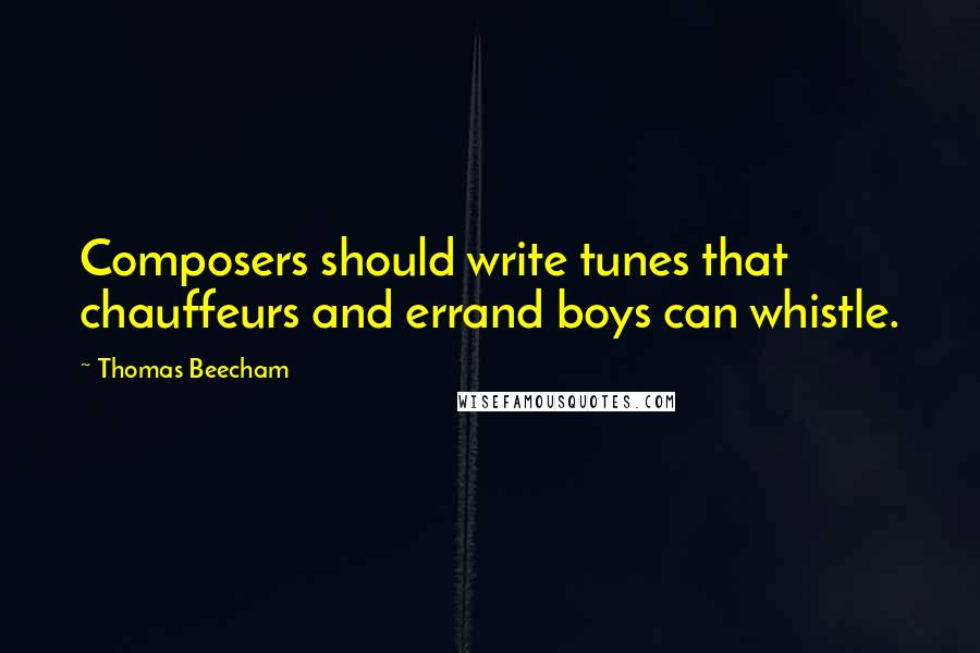 Thomas Beecham Quotes: Composers should write tunes that chauffeurs and errand boys can whistle.