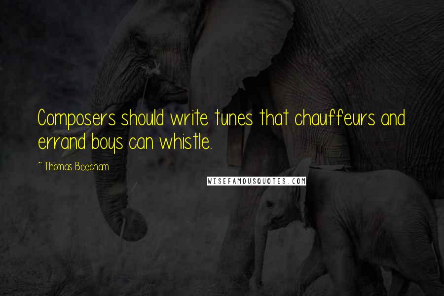 Thomas Beecham Quotes: Composers should write tunes that chauffeurs and errand boys can whistle.