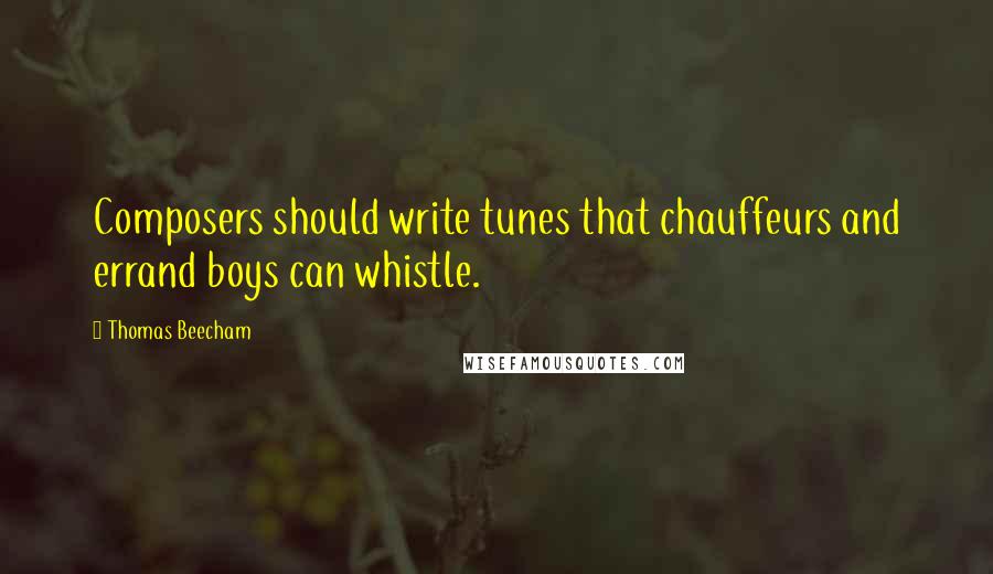 Thomas Beecham Quotes: Composers should write tunes that chauffeurs and errand boys can whistle.