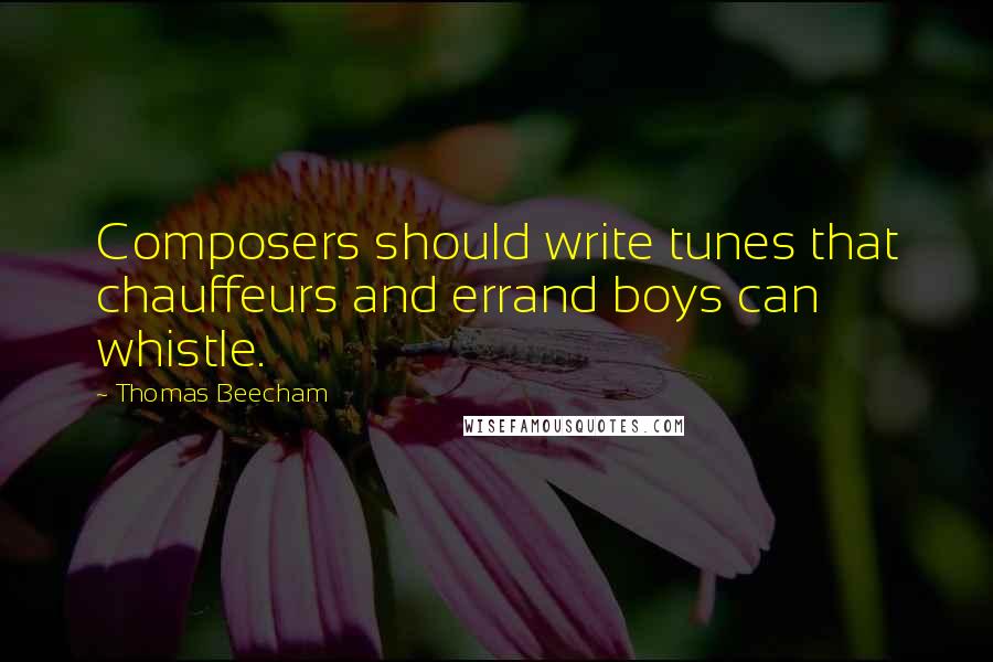 Thomas Beecham Quotes: Composers should write tunes that chauffeurs and errand boys can whistle.