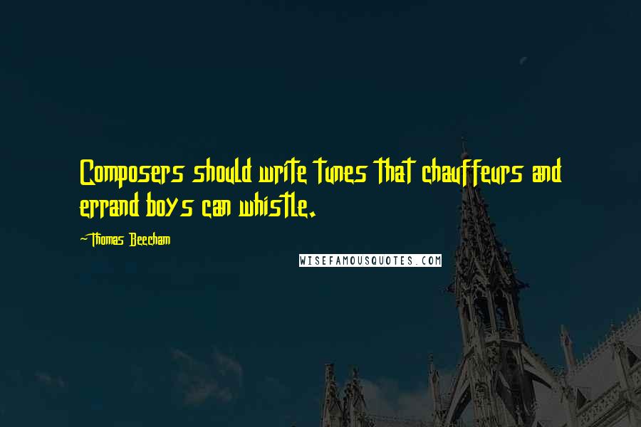 Thomas Beecham Quotes: Composers should write tunes that chauffeurs and errand boys can whistle.