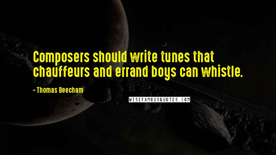 Thomas Beecham Quotes: Composers should write tunes that chauffeurs and errand boys can whistle.