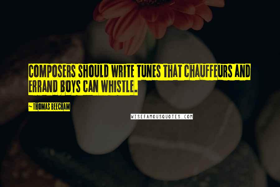 Thomas Beecham Quotes: Composers should write tunes that chauffeurs and errand boys can whistle.