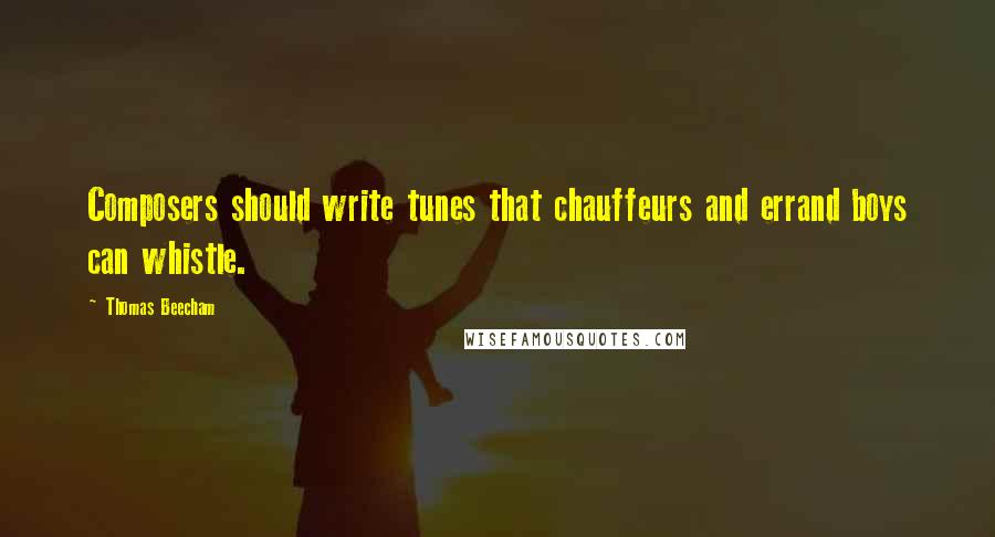 Thomas Beecham Quotes: Composers should write tunes that chauffeurs and errand boys can whistle.