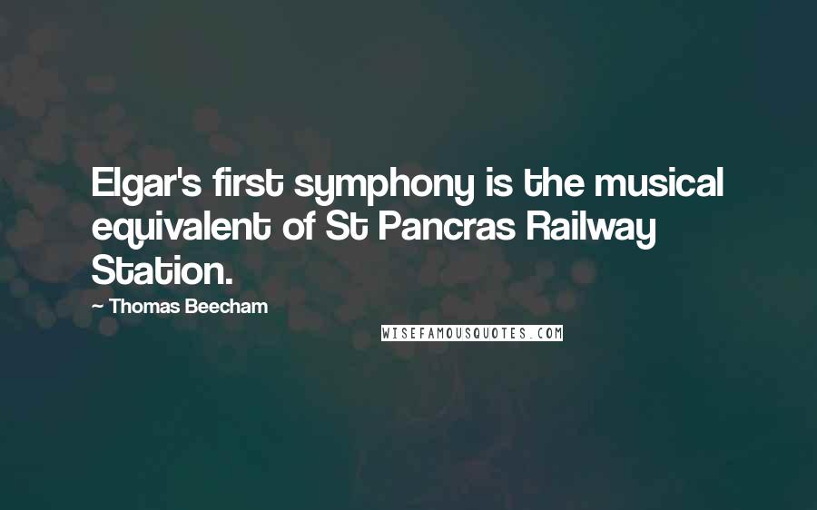 Thomas Beecham Quotes: Elgar's first symphony is the musical equivalent of St Pancras Railway Station.