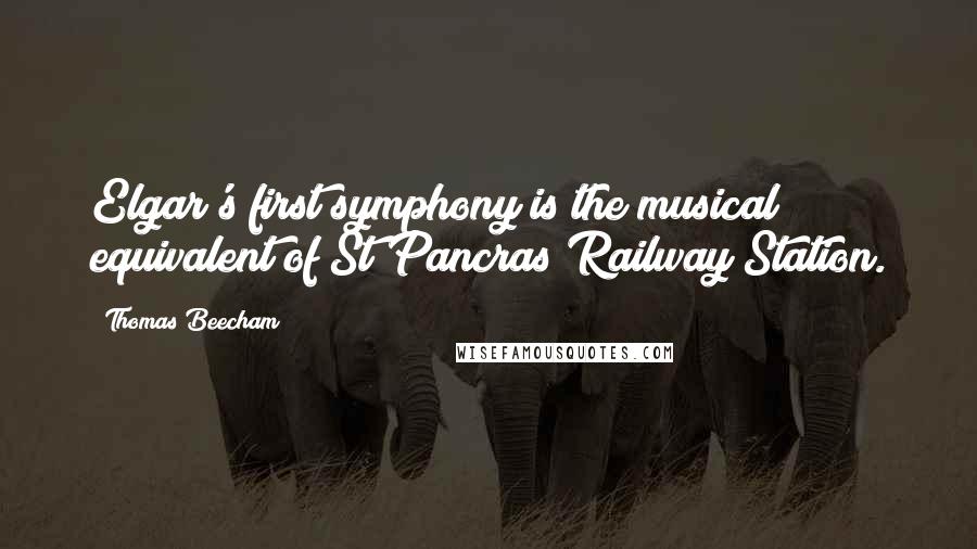 Thomas Beecham Quotes: Elgar's first symphony is the musical equivalent of St Pancras Railway Station.