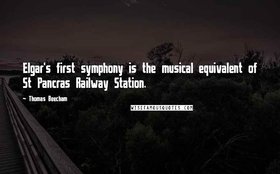 Thomas Beecham Quotes: Elgar's first symphony is the musical equivalent of St Pancras Railway Station.