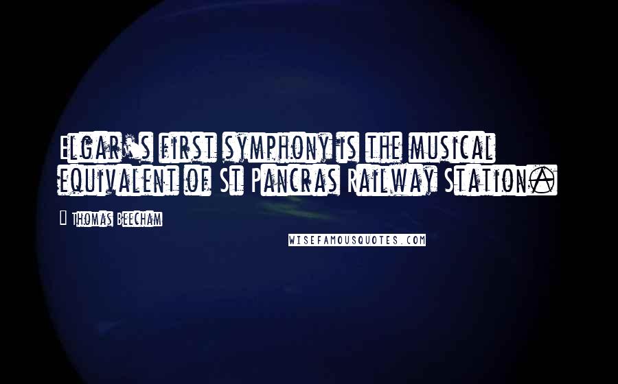Thomas Beecham Quotes: Elgar's first symphony is the musical equivalent of St Pancras Railway Station.