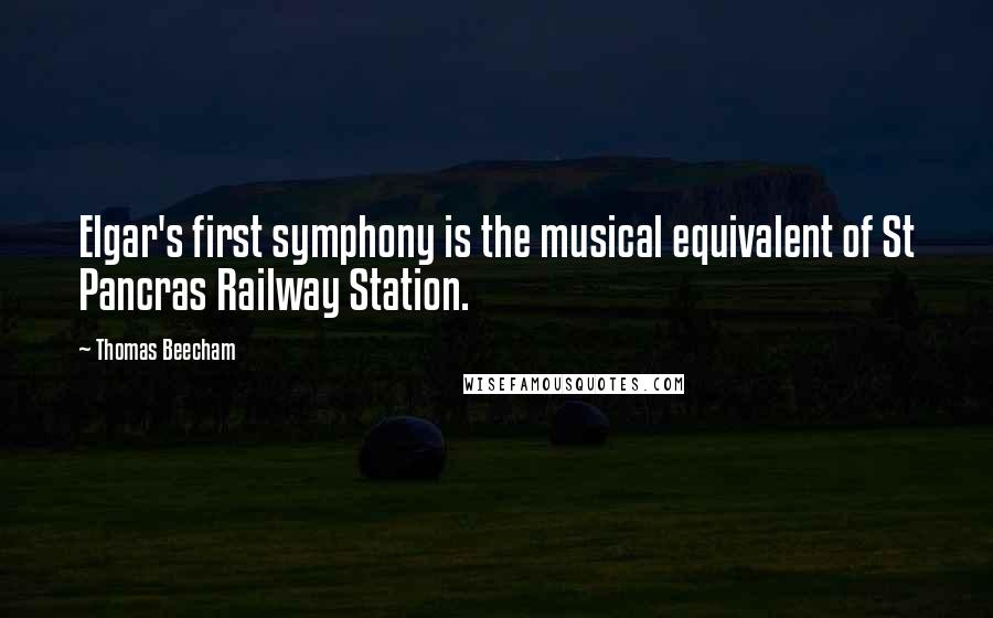 Thomas Beecham Quotes: Elgar's first symphony is the musical equivalent of St Pancras Railway Station.