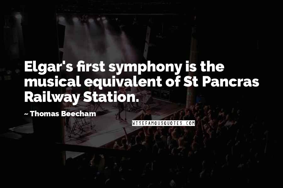 Thomas Beecham Quotes: Elgar's first symphony is the musical equivalent of St Pancras Railway Station.