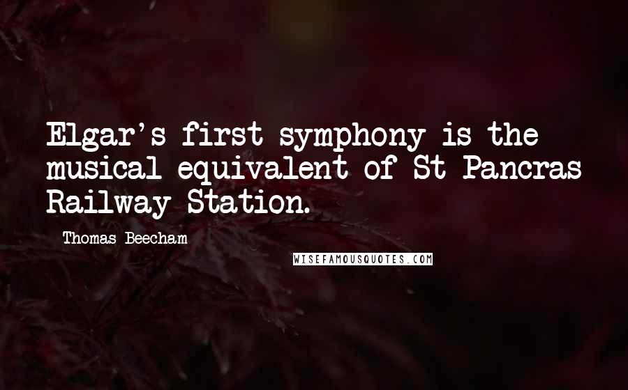 Thomas Beecham Quotes: Elgar's first symphony is the musical equivalent of St Pancras Railway Station.