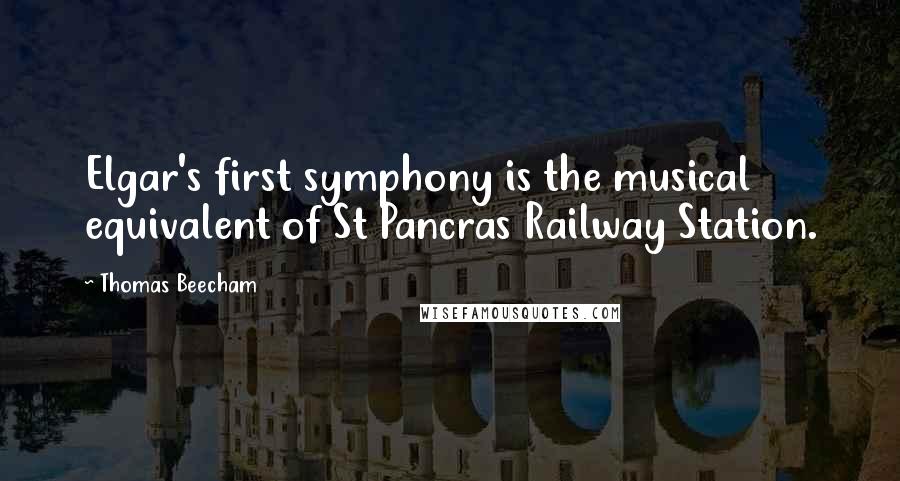 Thomas Beecham Quotes: Elgar's first symphony is the musical equivalent of St Pancras Railway Station.