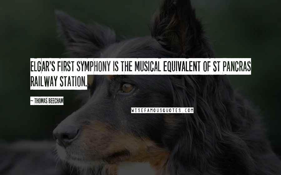 Thomas Beecham Quotes: Elgar's first symphony is the musical equivalent of St Pancras Railway Station.