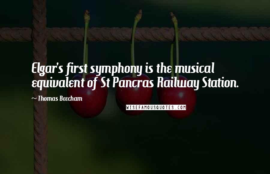 Thomas Beecham Quotes: Elgar's first symphony is the musical equivalent of St Pancras Railway Station.