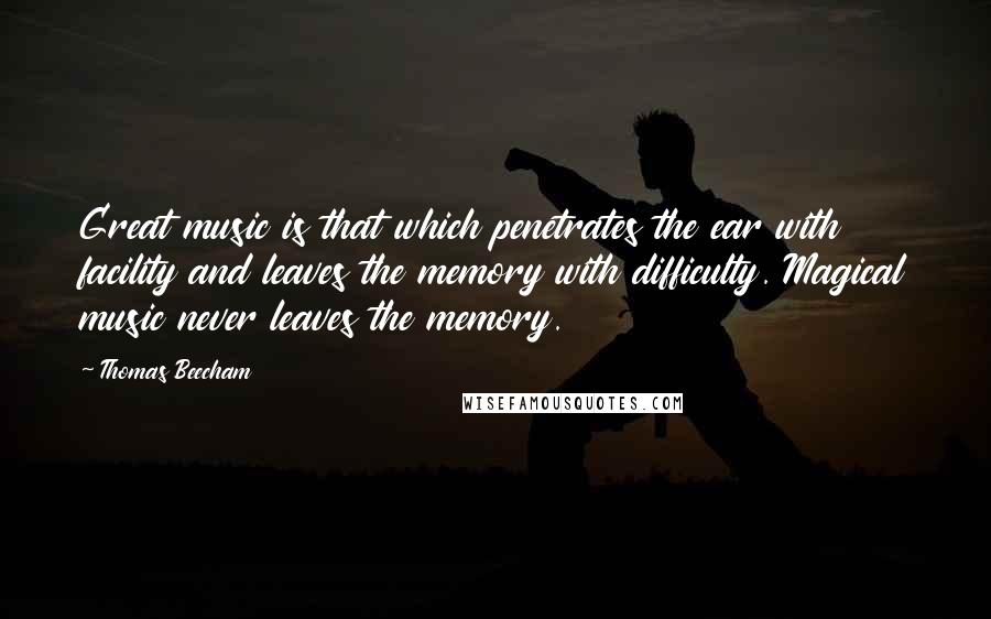 Thomas Beecham Quotes: Great music is that which penetrates the ear with facility and leaves the memory with difficulty. Magical music never leaves the memory.