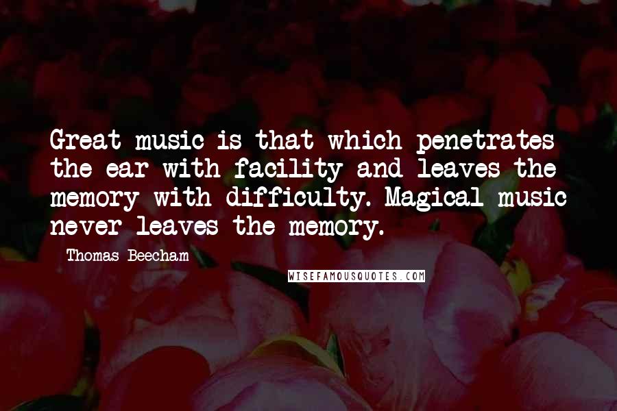 Thomas Beecham Quotes: Great music is that which penetrates the ear with facility and leaves the memory with difficulty. Magical music never leaves the memory.