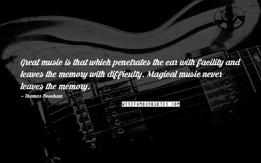 Thomas Beecham Quotes: Great music is that which penetrates the ear with facility and leaves the memory with difficulty. Magical music never leaves the memory.