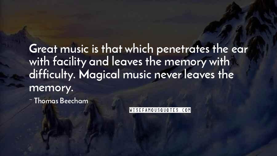 Thomas Beecham Quotes: Great music is that which penetrates the ear with facility and leaves the memory with difficulty. Magical music never leaves the memory.