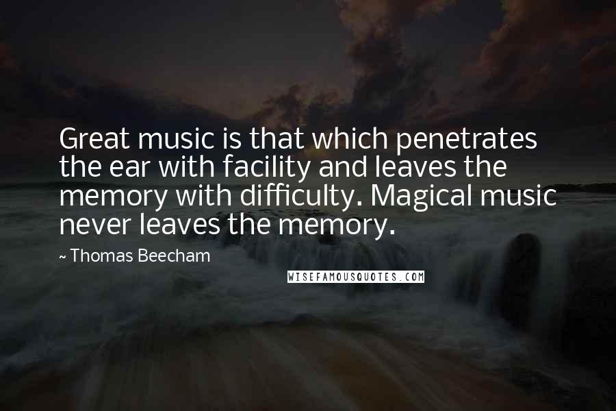 Thomas Beecham Quotes: Great music is that which penetrates the ear with facility and leaves the memory with difficulty. Magical music never leaves the memory.