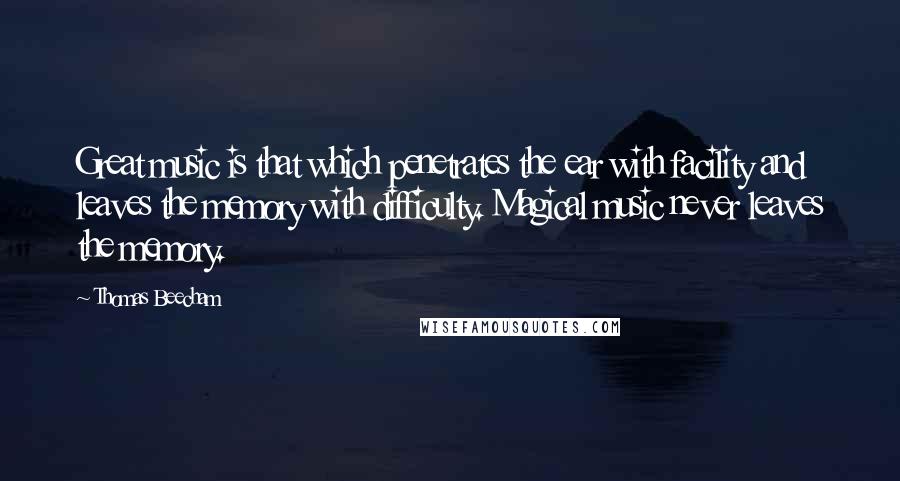 Thomas Beecham Quotes: Great music is that which penetrates the ear with facility and leaves the memory with difficulty. Magical music never leaves the memory.