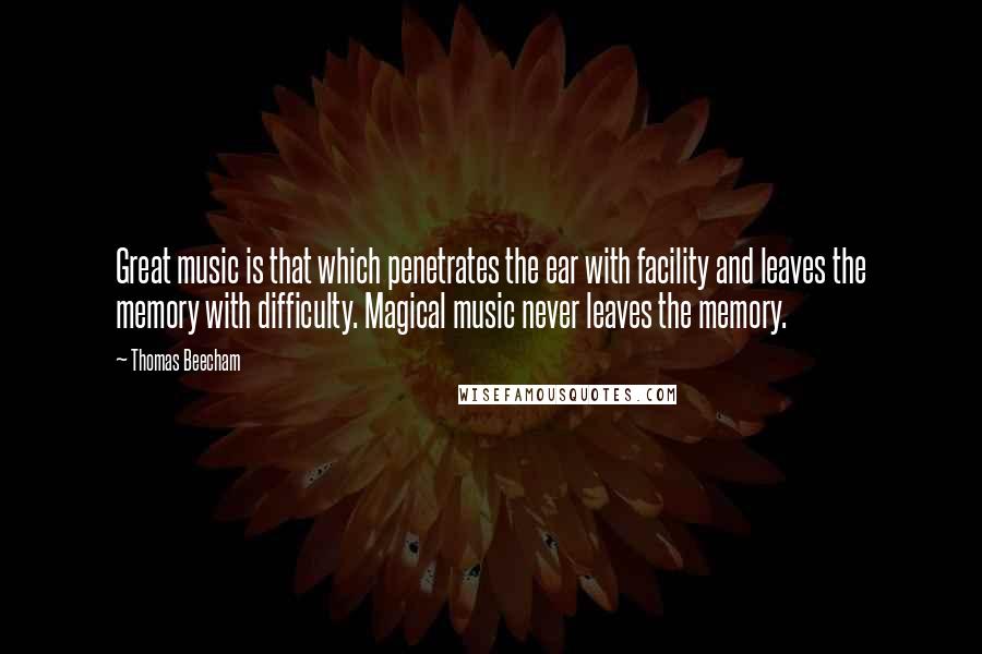 Thomas Beecham Quotes: Great music is that which penetrates the ear with facility and leaves the memory with difficulty. Magical music never leaves the memory.