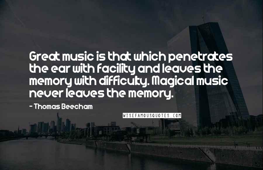 Thomas Beecham Quotes: Great music is that which penetrates the ear with facility and leaves the memory with difficulty. Magical music never leaves the memory.