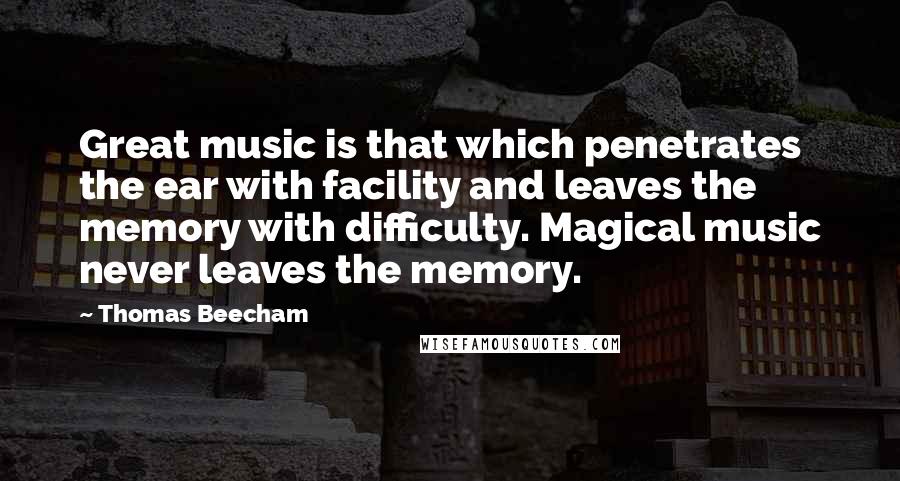Thomas Beecham Quotes: Great music is that which penetrates the ear with facility and leaves the memory with difficulty. Magical music never leaves the memory.