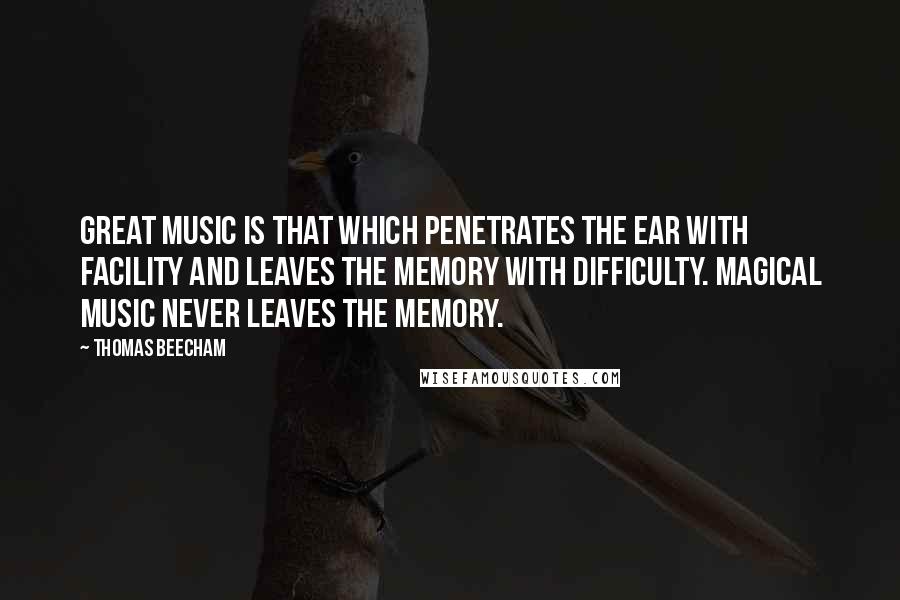 Thomas Beecham Quotes: Great music is that which penetrates the ear with facility and leaves the memory with difficulty. Magical music never leaves the memory.