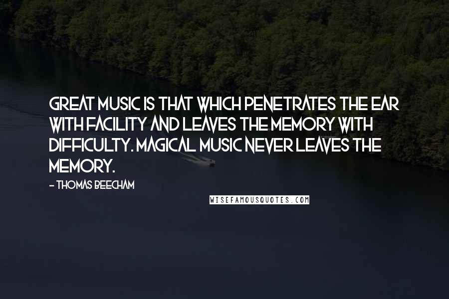 Thomas Beecham Quotes: Great music is that which penetrates the ear with facility and leaves the memory with difficulty. Magical music never leaves the memory.