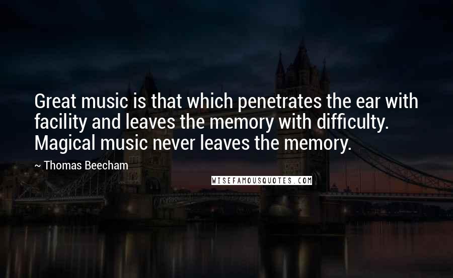 Thomas Beecham Quotes: Great music is that which penetrates the ear with facility and leaves the memory with difficulty. Magical music never leaves the memory.