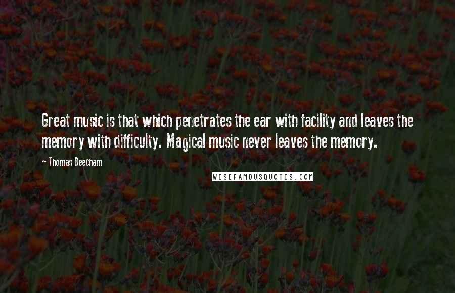 Thomas Beecham Quotes: Great music is that which penetrates the ear with facility and leaves the memory with difficulty. Magical music never leaves the memory.