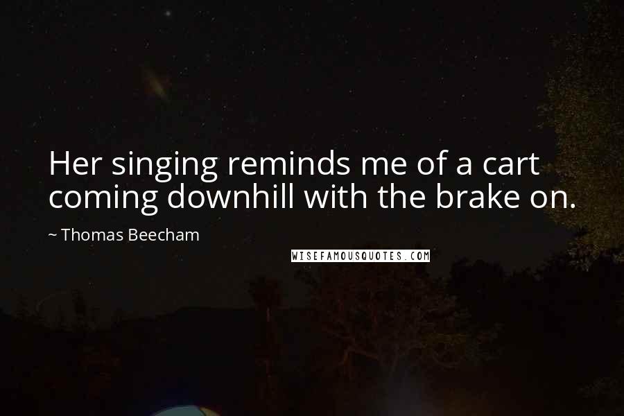Thomas Beecham Quotes: Her singing reminds me of a cart coming downhill with the brake on.