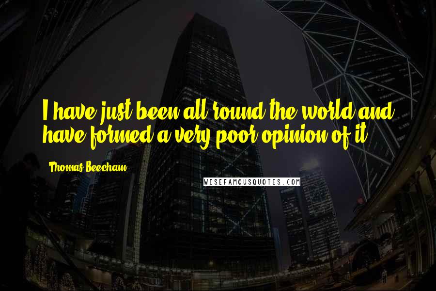 Thomas Beecham Quotes: I have just been all round the world and have formed a very poor opinion of it.