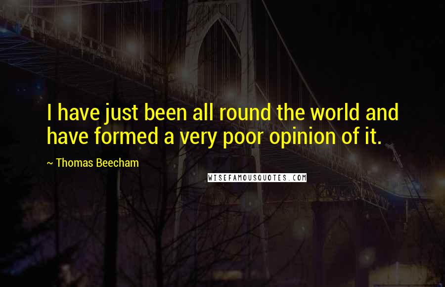 Thomas Beecham Quotes: I have just been all round the world and have formed a very poor opinion of it.