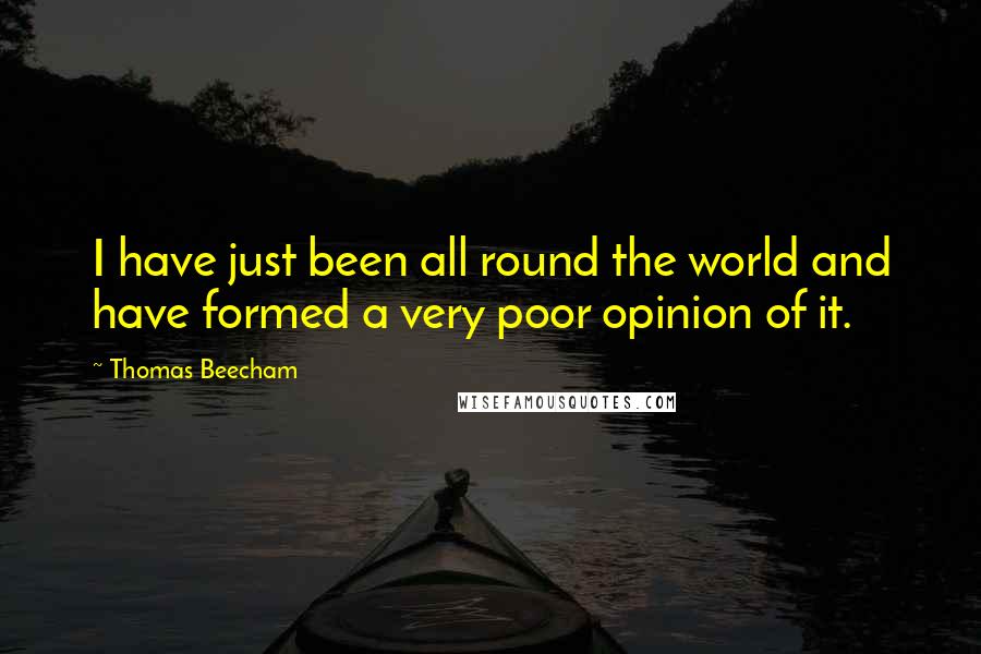 Thomas Beecham Quotes: I have just been all round the world and have formed a very poor opinion of it.