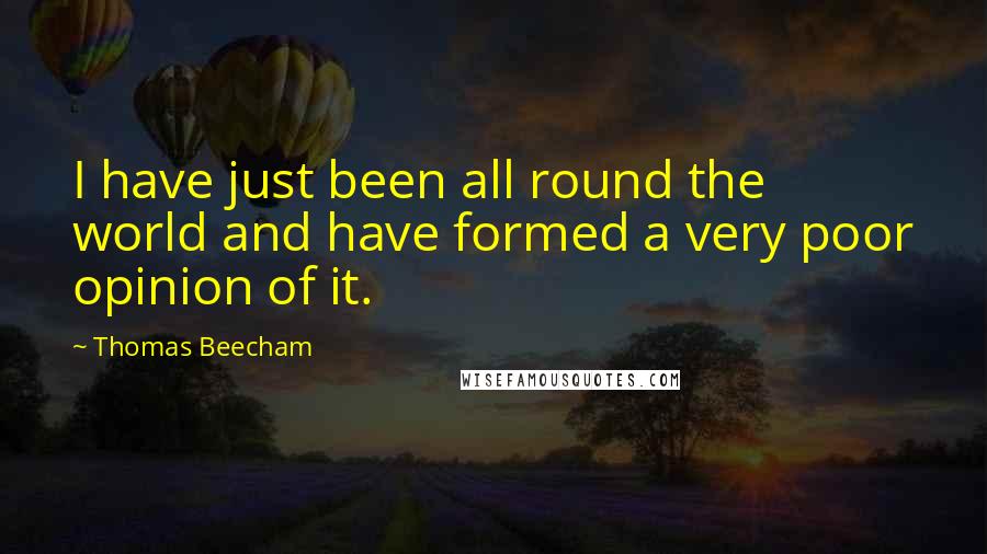 Thomas Beecham Quotes: I have just been all round the world and have formed a very poor opinion of it.