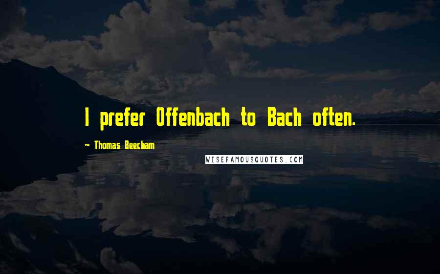 Thomas Beecham Quotes: I prefer Offenbach to Bach often.