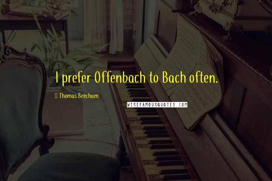 Thomas Beecham Quotes: I prefer Offenbach to Bach often.