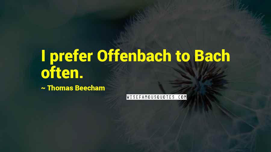 Thomas Beecham Quotes: I prefer Offenbach to Bach often.