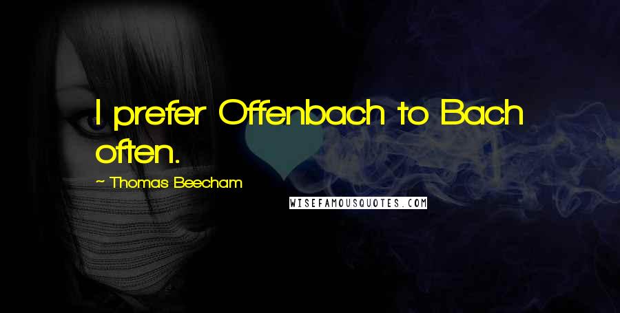 Thomas Beecham Quotes: I prefer Offenbach to Bach often.