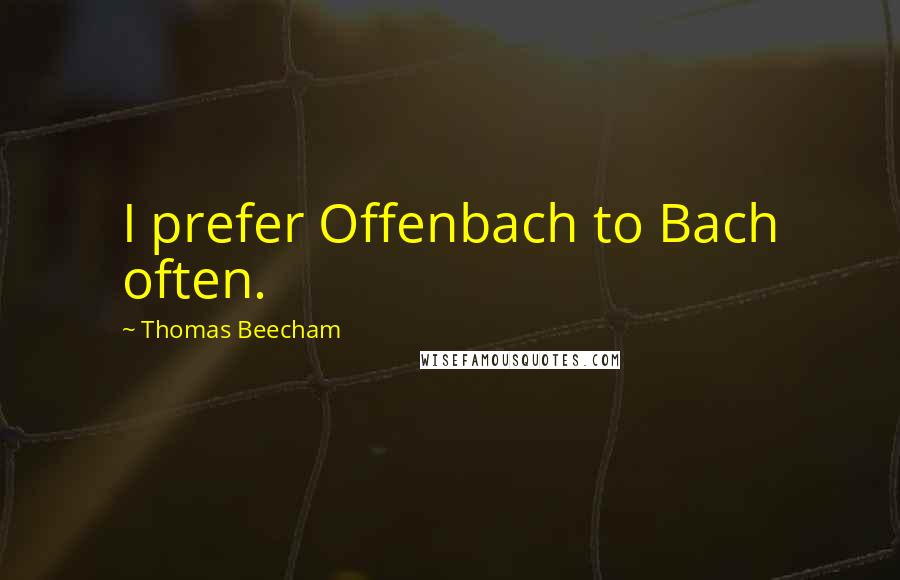 Thomas Beecham Quotes: I prefer Offenbach to Bach often.