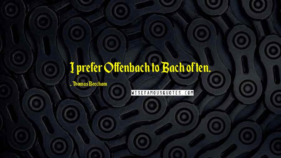 Thomas Beecham Quotes: I prefer Offenbach to Bach often.