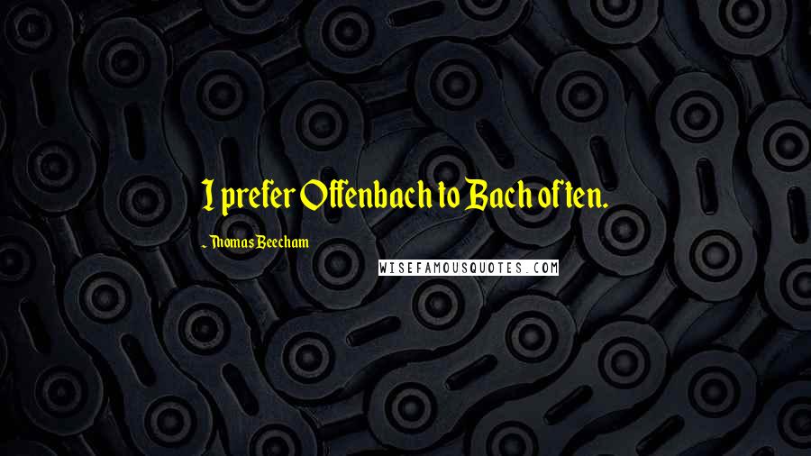 Thomas Beecham Quotes: I prefer Offenbach to Bach often.