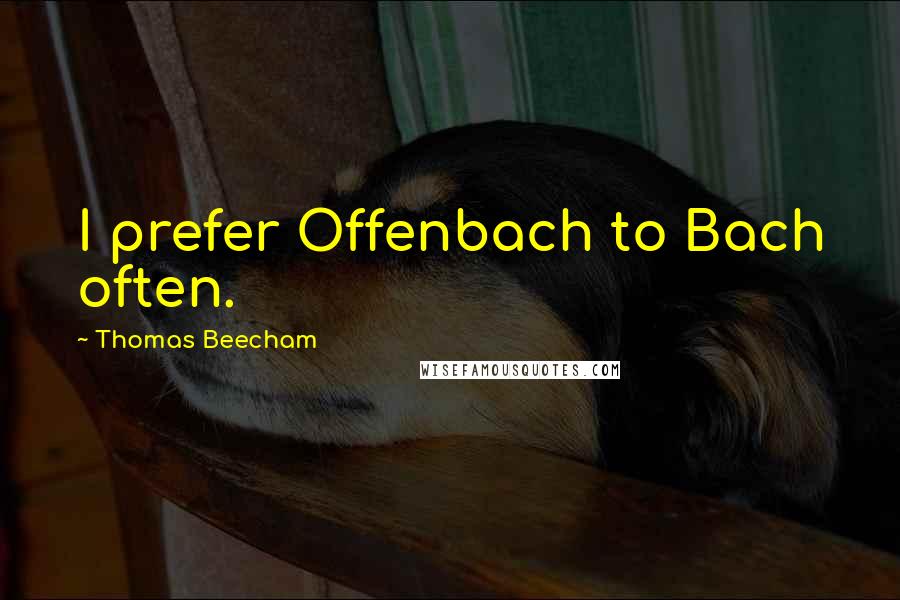 Thomas Beecham Quotes: I prefer Offenbach to Bach often.