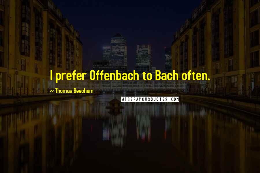 Thomas Beecham Quotes: I prefer Offenbach to Bach often.