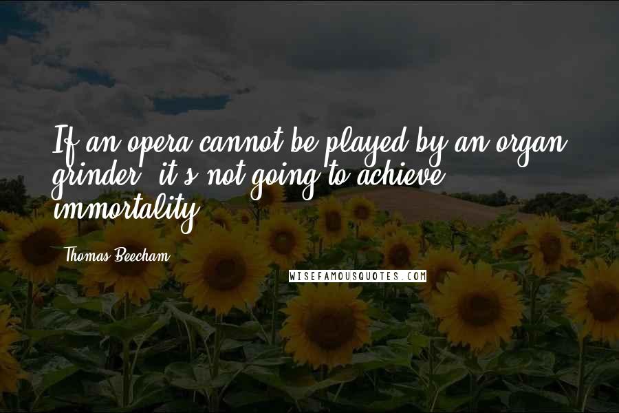 Thomas Beecham Quotes: If an opera cannot be played by an organ grinder, it's not going to achieve immortality.
