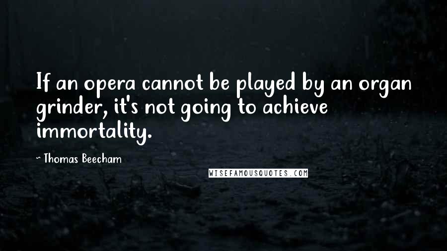 Thomas Beecham Quotes: If an opera cannot be played by an organ grinder, it's not going to achieve immortality.