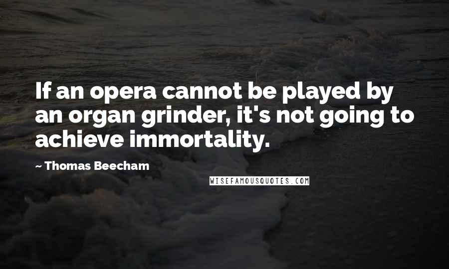 Thomas Beecham Quotes: If an opera cannot be played by an organ grinder, it's not going to achieve immortality.