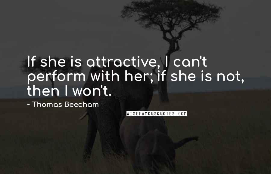 Thomas Beecham Quotes: If she is attractive, I can't perform with her; if she is not, then I won't.