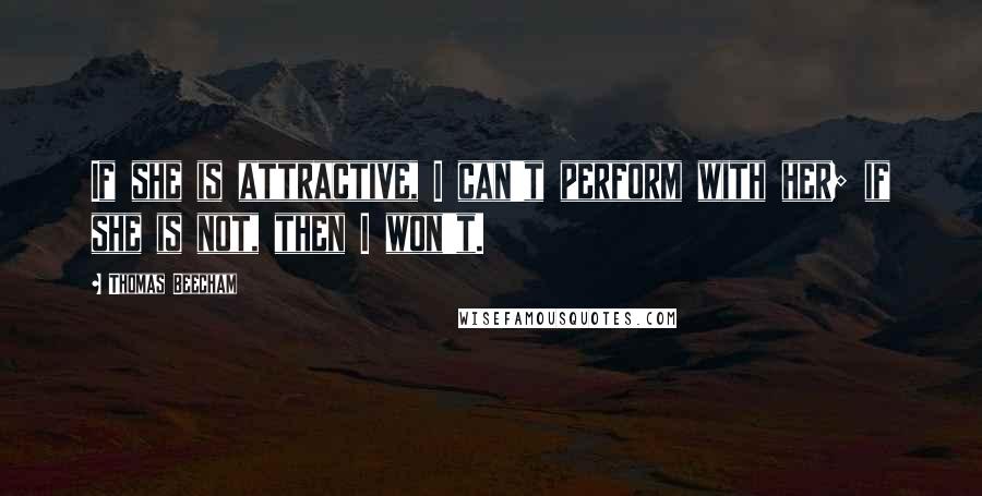 Thomas Beecham Quotes: If she is attractive, I can't perform with her; if she is not, then I won't.